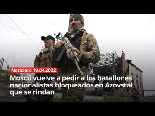 Moscú vuelve a pedir a los batallones nacionalistas bloqueados en azovstal que se rindan noticiero 19/04/2022