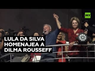 Lula da silva homenajea a la expresidenta dilma rousseff