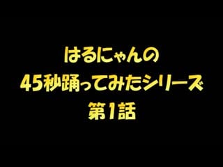 ~【はるにゃん】はるにゃんの45秒踊ってみたシリーズ第1話『まずは普通に踊るついでに1年前の自分と比べてみる45秒！』【踊ってみた】 niconico video sm40401658