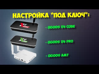 Настройка под ключ тв боксов ugoos x4 cube, x4 pro, x4 plus, am7