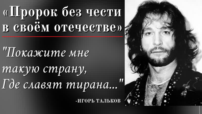«пророк без чести в своём отечестве» "покажите мне такую страну, где славят тирана " игорь тальков