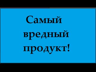 Самый вредный продукт!