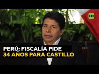 La fiscalía de perú solicita 34 años de prisión para el expresidente pedro castillo