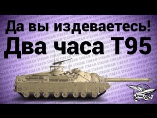 Стрим да вы издеваетесь два часа t95