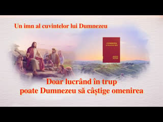 Cea mai frumoasa cantare crestina „doar lucrând în trup poate dumnezeu să câștige omenirea”