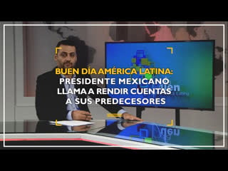 Buen día américa latina presidente mexicano llama a rendir cuentas a sus predecesores