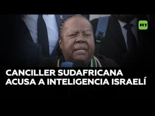 Canciller sudafricana acusa a la inteligencia de israel de intimidarla por la demanda en la haya