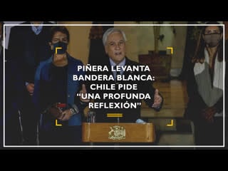 Piñera levanta bandera blanca chile pide “una profunda reflexión”