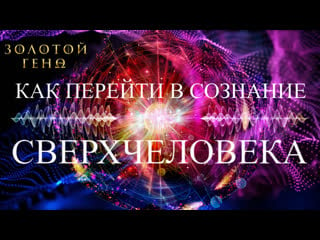 Как перейти в сознание сверхчеловека сверх ускоренная эволюция сознания золотой геном живые знания