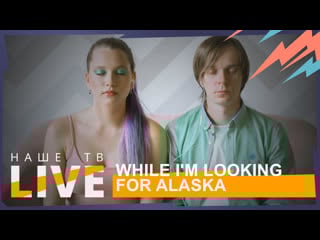 While i'm looking for alaska // нашетвlive