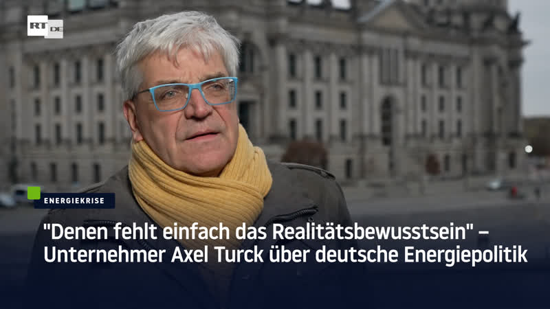 "denen fehlt einfach das realitätsbewusstsein" – unternehmer axel turck über deutsche energiepolitik