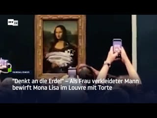 "denkt an die erde!" – als frau verkleideter mann bewirft mona lisa im louvre mit torte